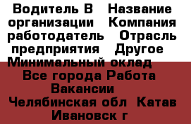 Водитель В › Название организации ­ Компания-работодатель › Отрасль предприятия ­ Другое › Минимальный оклад ­ 1 - Все города Работа » Вакансии   . Челябинская обл.,Катав-Ивановск г.